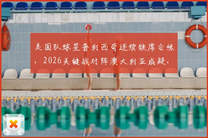 美国队球星普利西奇连续缺席合练，2026关键战对阵澳大利亚成疑，教练组及队友回应最新情况