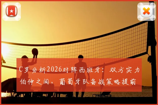 C罗分析2026对阵西班牙：双方实力伯仲之间，葡萄牙队备战策略提前看