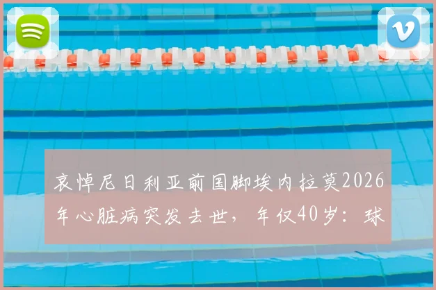哀悼尼日利亚前国脚埃内拉莫2026年心脏病突发去世,年仅40岁:球员心脏健康警示与生前职业生涯回顾