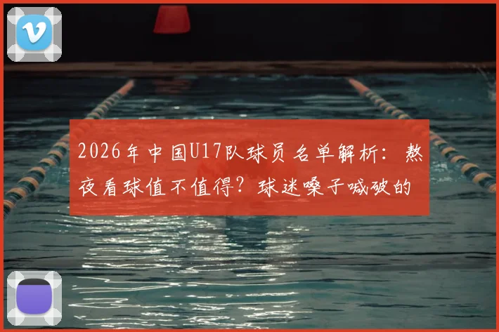 2026年中国U17队球员名单解析:熬夜看球值不值得?球迷嗓子喊破的背后是青少年足球的未来希望