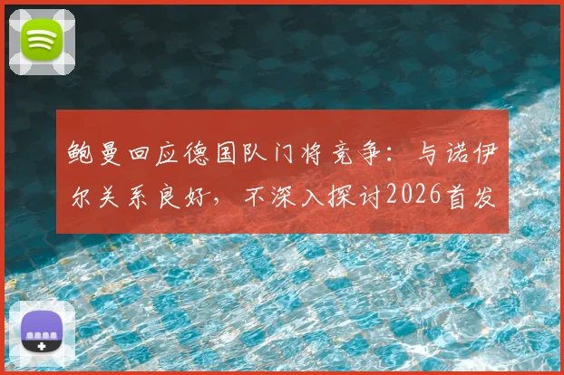 鲍曼回应德国队门将竞争:与诺伊尔关系良好,不深入探讨2026首发人选