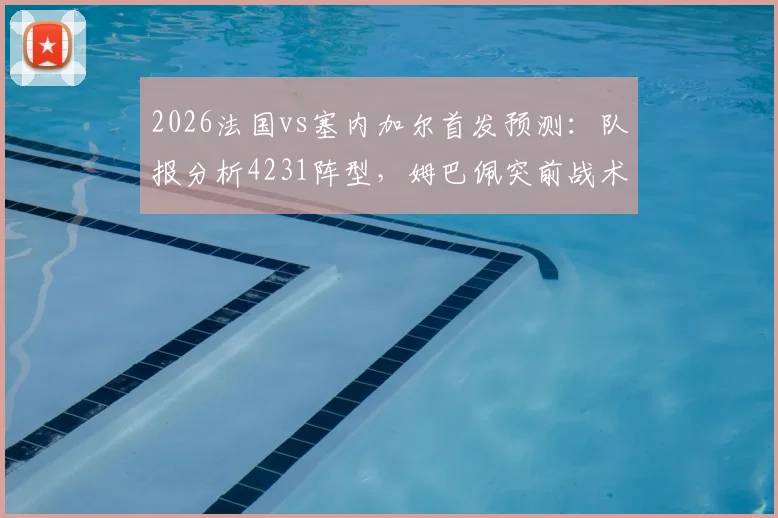 2026法国vs塞内加尔首发预测：队报分析4231阵型，姆巴佩突前战术解读