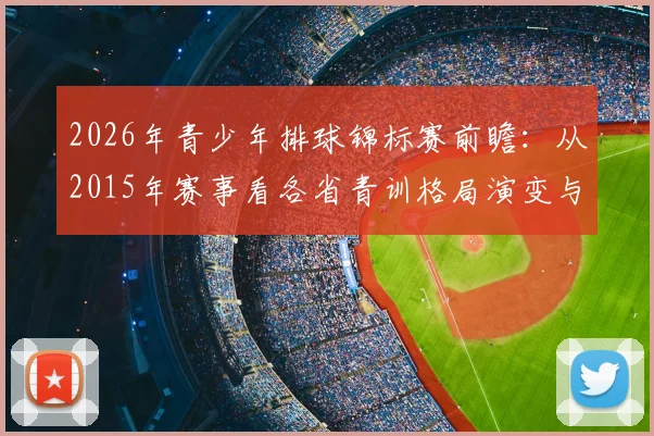 2026年青少年排球锦标赛前瞻：从2015年赛事看各省青训格局演变与未来之星选拔