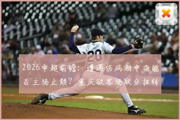 2026中超前瞻:遭遇伤病潮申花能否主场止颓?重庆欲客场取分扭转局势