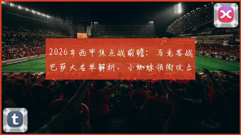 2026年西甲焦点战前瞻：马竞客战巴萨大名单解析，小蜘蛛领衔攻击线，奥布拉克等主力伤缺影响几何