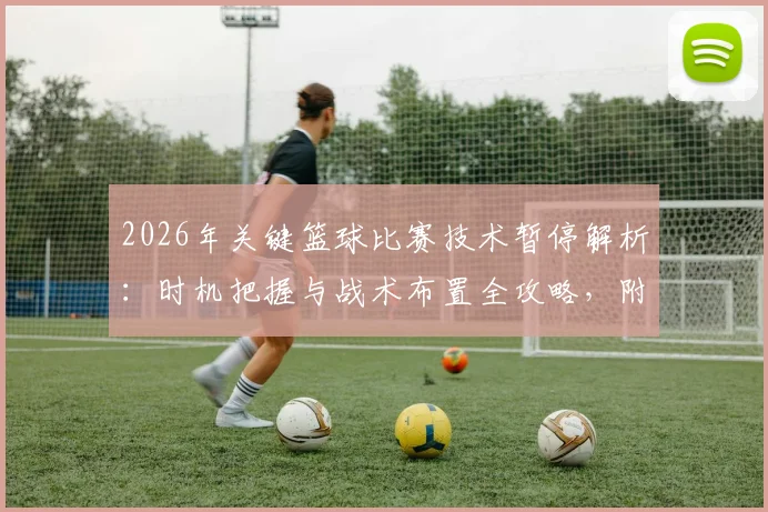 2026年关键篮球比赛技术暂停解析:时机把握与战术布置全攻略,附tN1R赛后深度采访实录