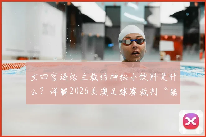 女四官递给主裁的神秘小饮料是什么？详解2026美澳足球赛裁判“能量补充”内幕