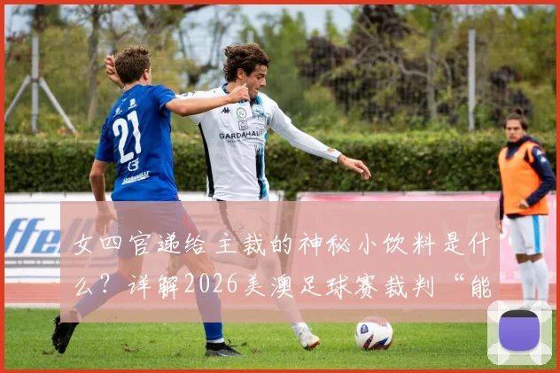 女四官递给主裁的神秘小饮料是什么?详解2026美澳足球赛裁判“能量补充”内幕