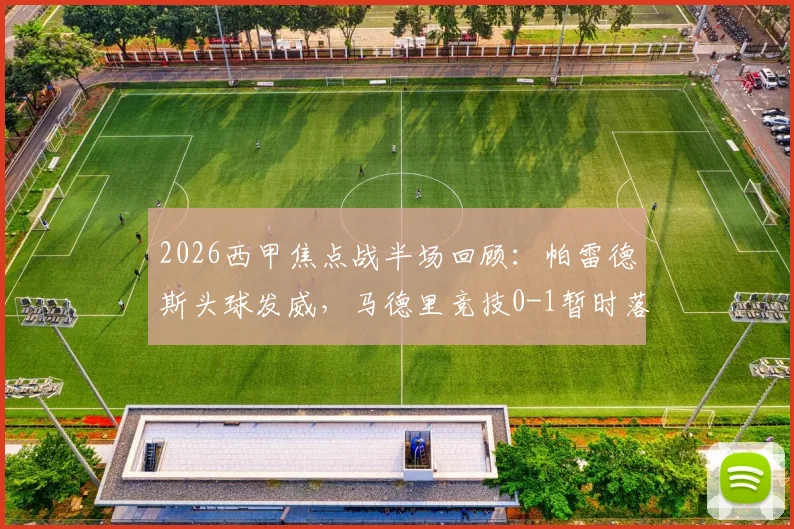 2026西甲焦点战半场回顾:帕雷德斯头球发威,马德里竞技0-1暂时落后毕尔巴鄂竞技,战术解析与胜负手分析