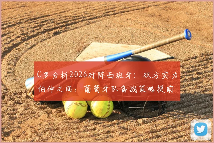 C罗分析2026对阵西班牙：双方实力伯仲之间，葡萄牙队备战策略提前看