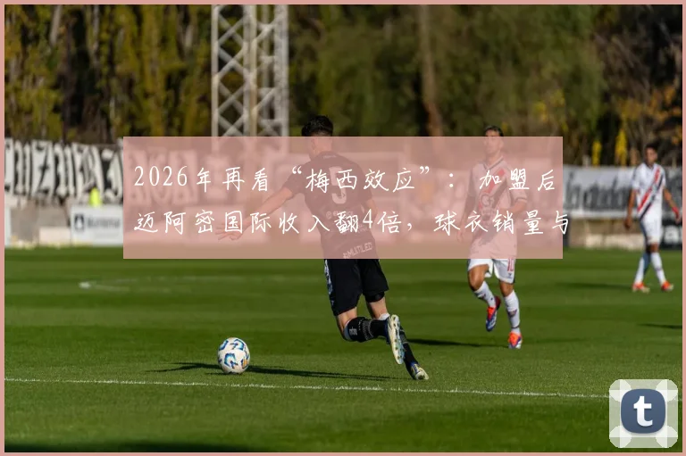 2026年再看“梅西效应”：加盟后迈阿密国际收入翻4倍，球衣销量与估值暴涨数据全解析