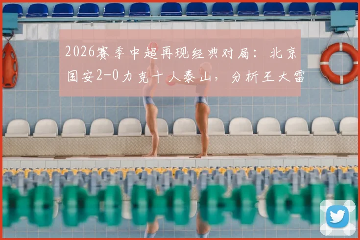 2026赛季中超再现经典对局：北京国安2-0力克十人泰山，分析王大雷伤退与泰山队体能极限问题