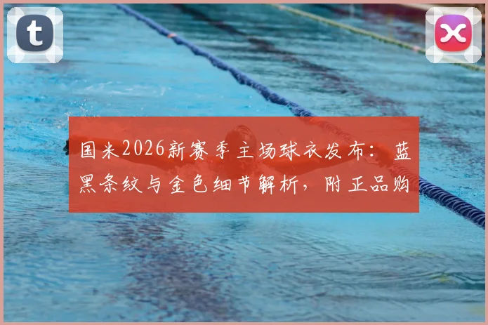 国米2026新赛季主场球衣发布:蓝黑条纹与金色细节解析,附正品购买渠道及球员版对比指南