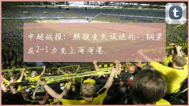 中超战报:颜骏凌失误送礼,铜梁龙2-1力克上海海港