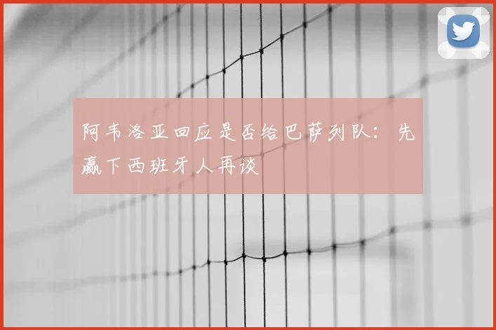阿韦洛亚回应是否给巴萨列队:先赢下西班牙人再谈