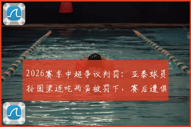 2026赛季中超争议判罚:亚泰球员孙国梁连吃两黄被罚下,赛后遭俱乐部内部罚款5万元详解
