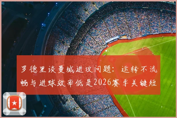 罗德里谈曼城进攻问题：运转不流畅与进球效率低是2026赛季关键短板，如何改进？