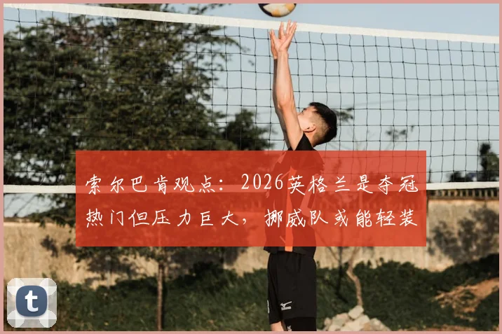 索尔巴肯观点：2026英格兰是夺冠热门但压力巨大，挪威队或能轻装上阵