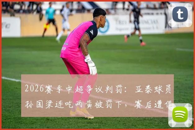 2026赛季中超争议判罚：亚泰球员孙国梁连吃两黄被罚下，赛后遭俱乐部内部罚款5万元详解