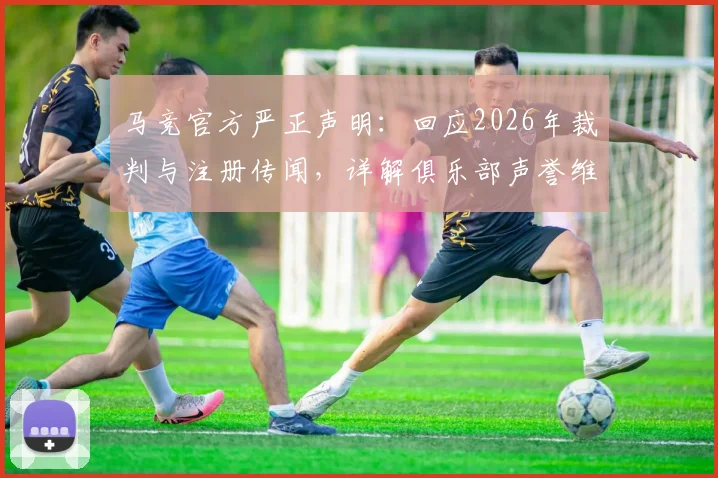 马竞官方严正声明:回应2026年裁判与注册传闻,详解俱乐部声誉维护立场
