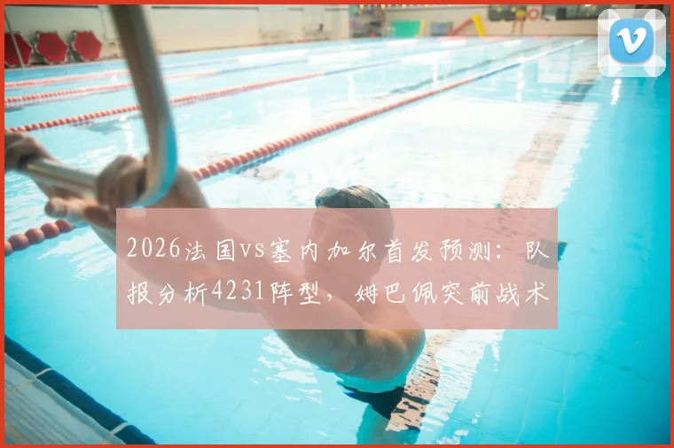 2026法国vs塞内加尔首发预测：队报分析4231阵型，姆巴佩突前战术解读