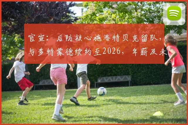 官宣：后防核心施洛特贝克留队，与多特蒙德续约至2026，年薪及未来规划引关注
