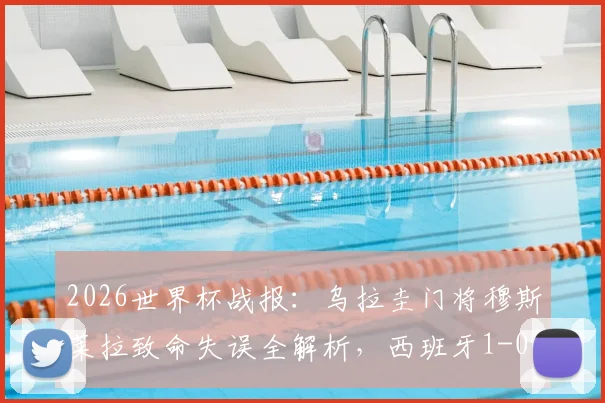 2026世界杯战报:乌拉圭门将穆斯莱拉致命失误全解析,西班牙1-0绝杀送对手出局,附晋级形势深度解读