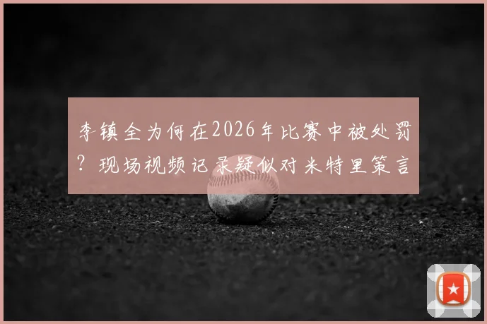李镇全为何在2026年比赛中被处罚？现场视频记录疑似对米特里策言语冲突事件解析