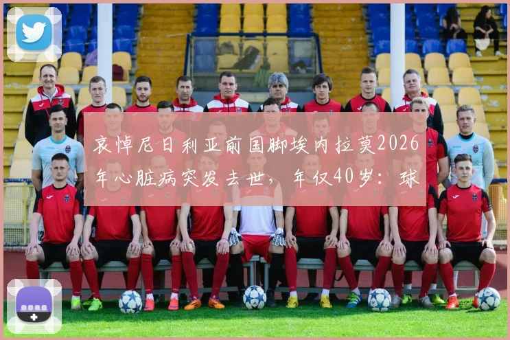 哀悼尼日利亚前国脚埃内拉莫2026年心脏病突发去世，年仅40岁：球员心脏健康警示与生前职业生涯回顾