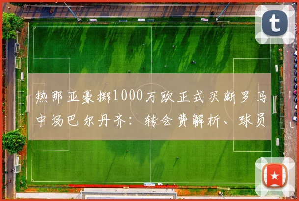 热那亚豪掷1000万欧正式买断罗马中场巴尔丹齐：转会费解析、球员表现回顾及在新球队前景展望