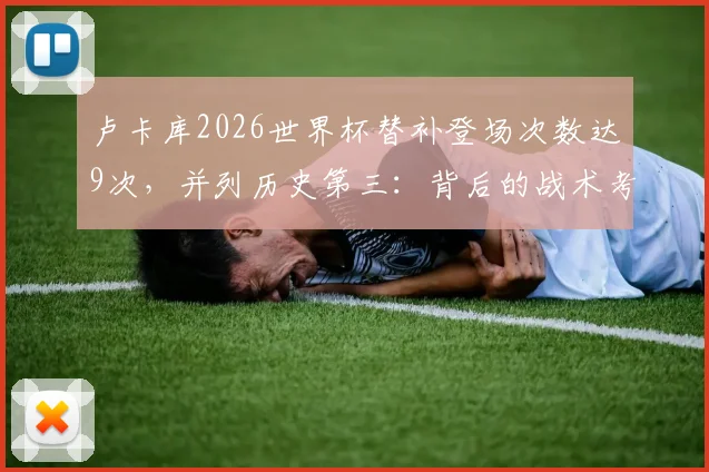 卢卡库2026世界杯替补登场次数达9次，并列历史第三：背后的战术考量与数据分析