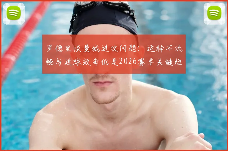 罗德里谈曼城进攻问题:运转不流畅与进球效率低是2026赛季关键短板,如何改进?