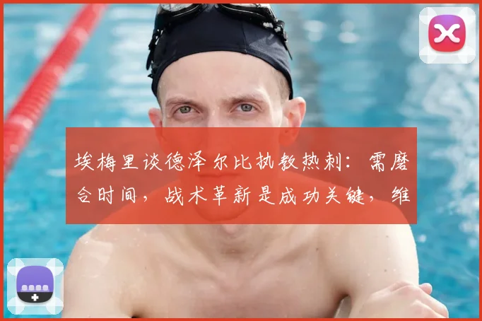 埃梅里谈德泽尔比执教热刺:需磨合时间,战术革新是成功关键,维拉主帅看好其2026前景
