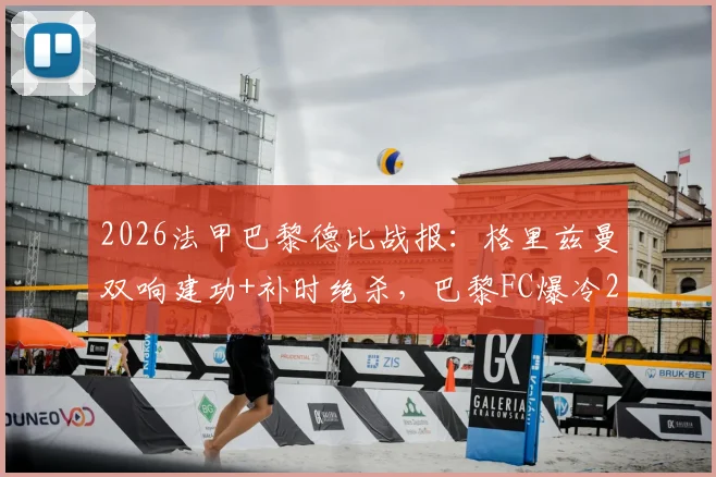 2026法甲巴黎德比战报：格里兹曼双响建功+补时绝杀，巴黎FC爆冷2-1逆转巴黎圣日耳曼