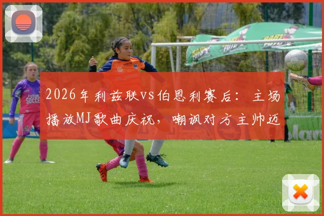 2026年利兹联vs伯恩利赛后:主场播放MJ歌曲庆祝,嘲讽对方主帅迈克尔·杰克逊事件全解析