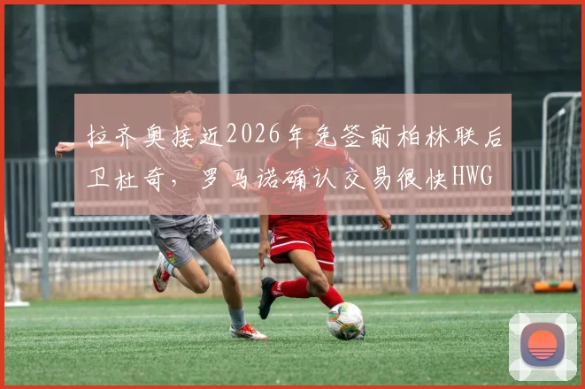 拉齐奥接近2026年免签前柏林联后卫杜奇,罗马诺确认交易很快HWG