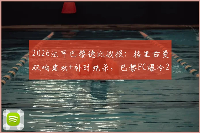 2026法甲巴黎德比战报：格里兹曼双响建功+补时绝杀，巴黎FC爆冷2-1逆转巴黎圣日耳曼