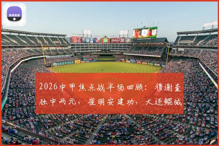2026中甲焦点战半场回顾：穆谢奎独中两元，崔明安建功，大连鲲城3-2领先无锡吴钩
