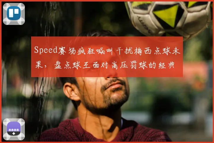 Speed赛场疯狂喊叫干扰梅西点球未果，盘点球王面对高压罚球的经典瞬间与心理博弈