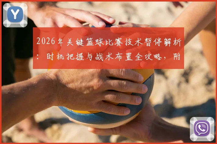 2026年关键篮球比赛技术暂停解析：时机把握与战术布置全攻略，附tN1R赛后深度采访实录