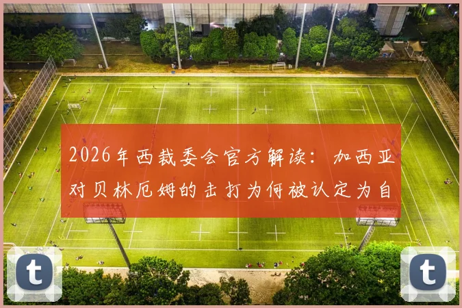 2026年西裁委会官方解读：加西亚对贝林厄姆的击打为何被认定为自然动作？足球裁判判罚尺度深度分析