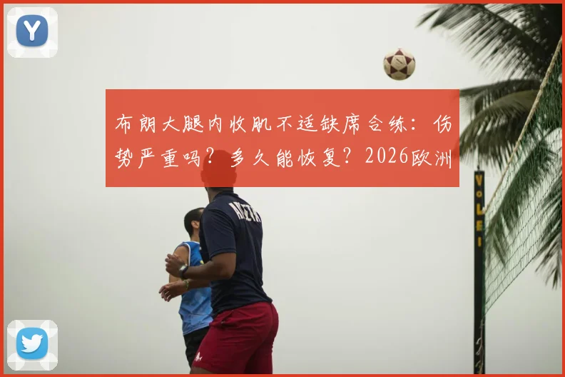 布朗大腿内收肌不适缺席合练：伤势严重吗？多久能恢复？2026欧洲杯前景解析
