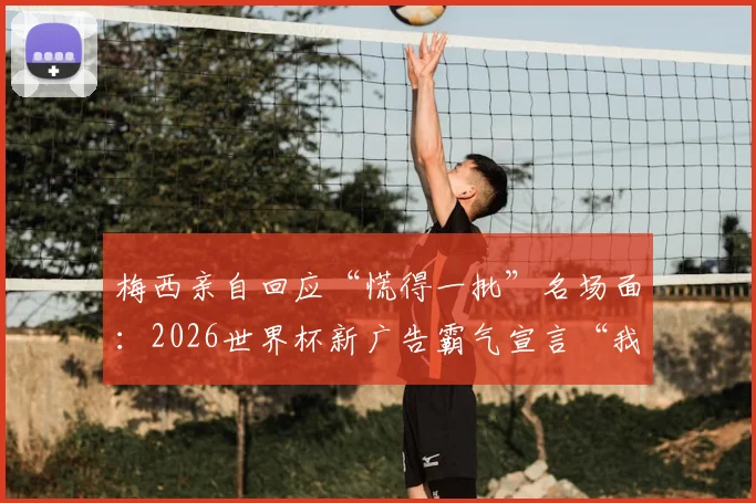 梅西亲自回应“慌得一批”名场面:2026世界杯新广告霸气宣言“我不慌”!完整广告内容及背后故事解读
