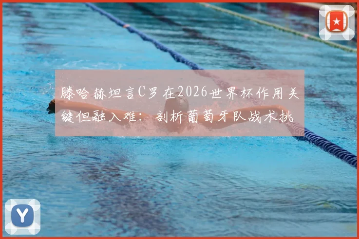 滕哈赫坦言C罗在2026世界杯作用关键但融入难：剖析葡萄牙队战术挑战与曼联经验