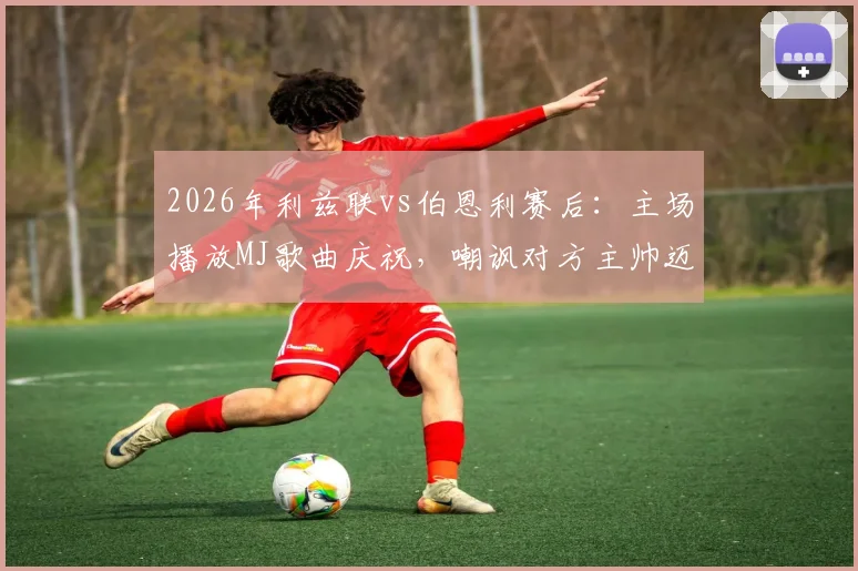 2026年利兹联vs伯恩利赛后：主场播放MJ歌曲庆祝，嘲讽对方主帅迈克尔·杰克逊事件全解析