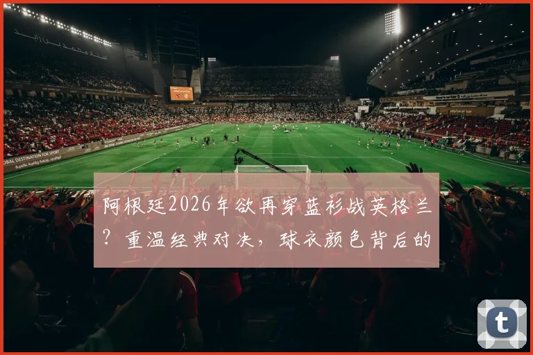 阿根廷2026年欲再穿蓝衫战英格兰？重温经典对决，球衣颜色背后的故事与球迷情怀