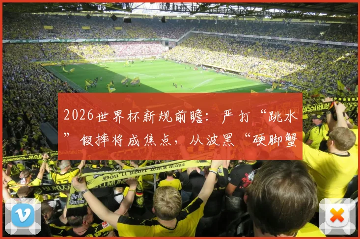 2026世界杯新规前瞻：严打“跳水”假摔将成焦点，从波黑“硬脚蟹”风格看判罚尺度演进