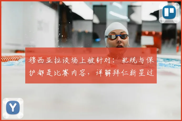 穆西亚拉谈场上被针对：犯规与保护都是比赛内容，详解拜仁新星过人技巧与赛后采访观点