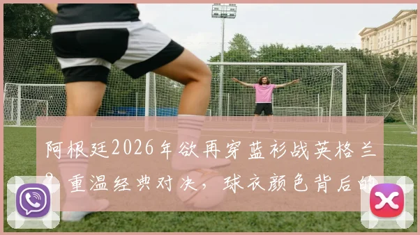 阿根廷2026年欲再穿蓝衫战英格兰？重温经典对决，球衣颜色背后的故事与球迷情怀