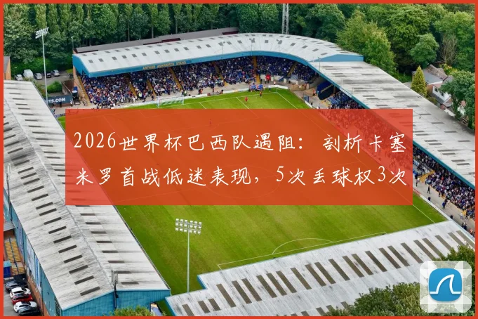 2026世界杯巴西队遇阻:剖析卡塞米罗首战低迷表现,5次丢球权3次被过背后原因